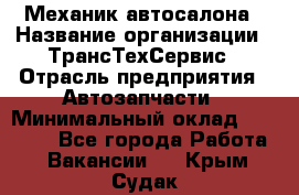 Механик автосалона › Название организации ­ ТрансТехСервис › Отрасль предприятия ­ Автозапчасти › Минимальный оклад ­ 20 000 - Все города Работа » Вакансии   . Крым,Судак